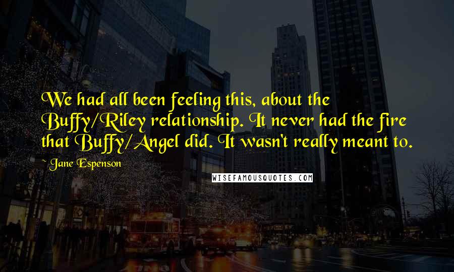 Jane Espenson Quotes: We had all been feeling this, about the Buffy/Riley relationship. It never had the fire that Buffy/Angel did. It wasn't really meant to.