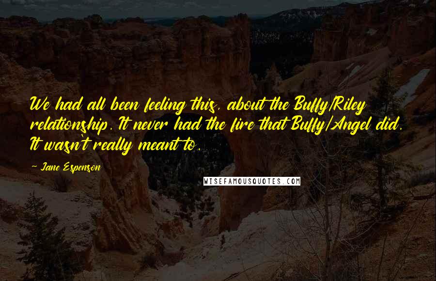 Jane Espenson Quotes: We had all been feeling this, about the Buffy/Riley relationship. It never had the fire that Buffy/Angel did. It wasn't really meant to.