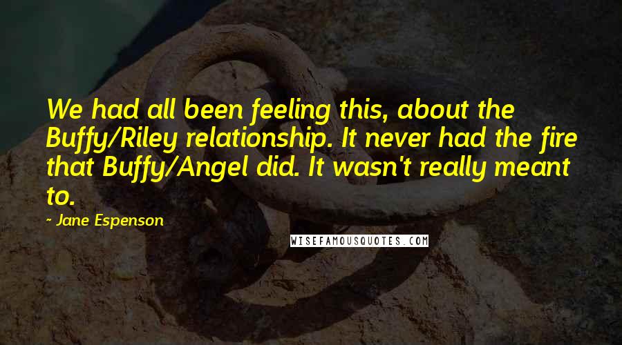 Jane Espenson Quotes: We had all been feeling this, about the Buffy/Riley relationship. It never had the fire that Buffy/Angel did. It wasn't really meant to.