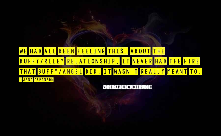 Jane Espenson Quotes: We had all been feeling this, about the Buffy/Riley relationship. It never had the fire that Buffy/Angel did. It wasn't really meant to.