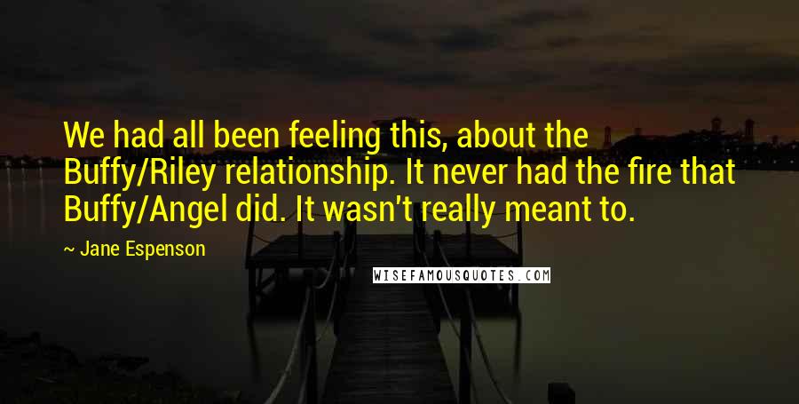 Jane Espenson Quotes: We had all been feeling this, about the Buffy/Riley relationship. It never had the fire that Buffy/Angel did. It wasn't really meant to.