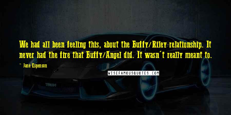 Jane Espenson Quotes: We had all been feeling this, about the Buffy/Riley relationship. It never had the fire that Buffy/Angel did. It wasn't really meant to.