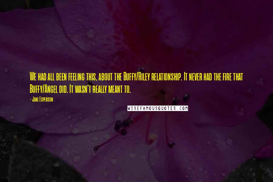 Jane Espenson Quotes: We had all been feeling this, about the Buffy/Riley relationship. It never had the fire that Buffy/Angel did. It wasn't really meant to.