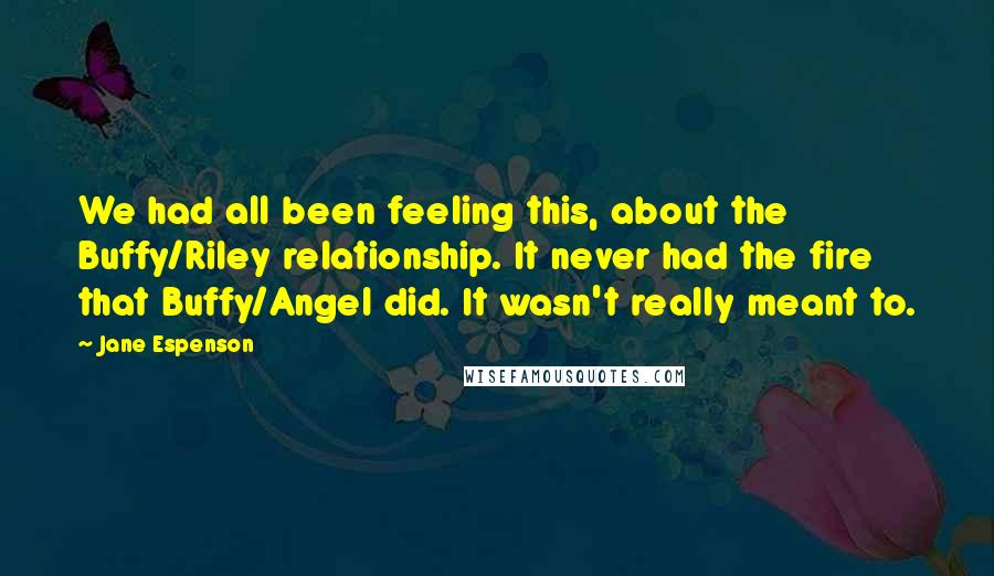 Jane Espenson Quotes: We had all been feeling this, about the Buffy/Riley relationship. It never had the fire that Buffy/Angel did. It wasn't really meant to.