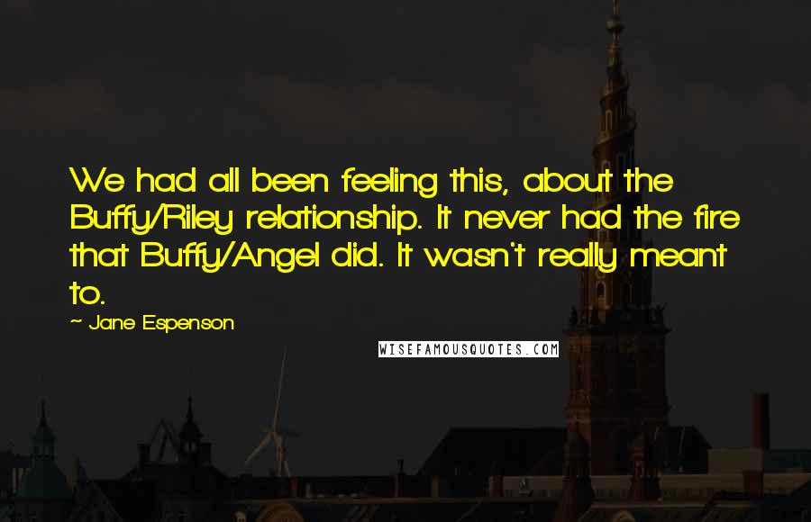 Jane Espenson Quotes: We had all been feeling this, about the Buffy/Riley relationship. It never had the fire that Buffy/Angel did. It wasn't really meant to.