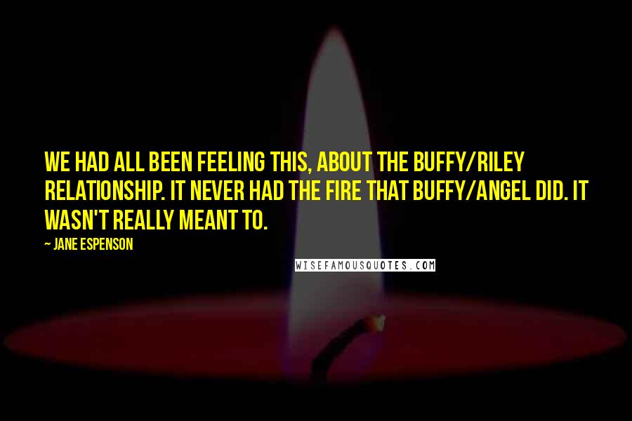 Jane Espenson Quotes: We had all been feeling this, about the Buffy/Riley relationship. It never had the fire that Buffy/Angel did. It wasn't really meant to.