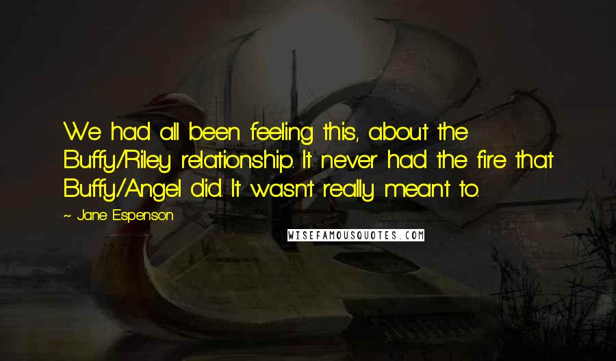 Jane Espenson Quotes: We had all been feeling this, about the Buffy/Riley relationship. It never had the fire that Buffy/Angel did. It wasn't really meant to.