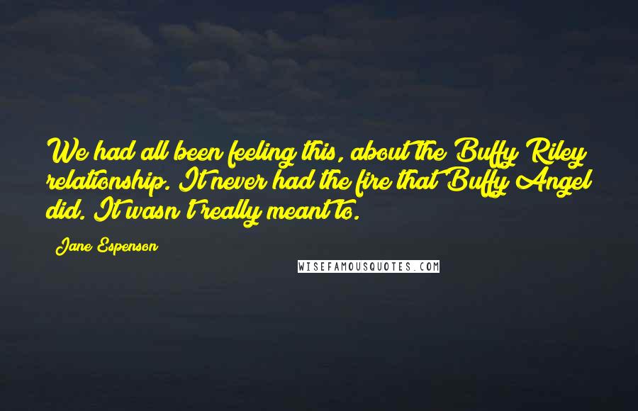 Jane Espenson Quotes: We had all been feeling this, about the Buffy/Riley relationship. It never had the fire that Buffy/Angel did. It wasn't really meant to.