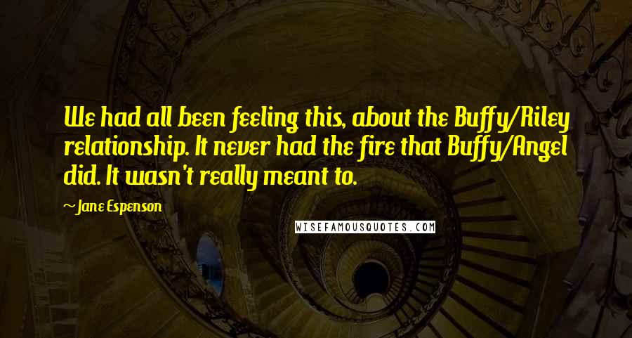 Jane Espenson Quotes: We had all been feeling this, about the Buffy/Riley relationship. It never had the fire that Buffy/Angel did. It wasn't really meant to.