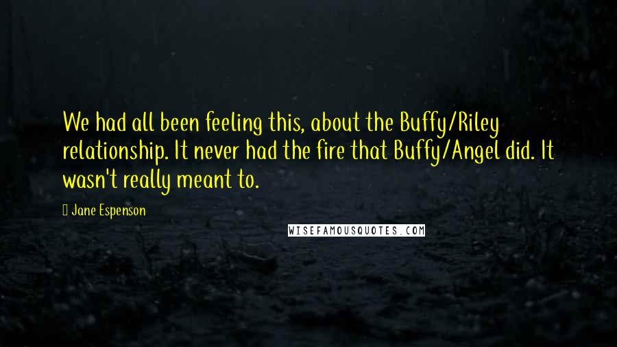 Jane Espenson Quotes: We had all been feeling this, about the Buffy/Riley relationship. It never had the fire that Buffy/Angel did. It wasn't really meant to.