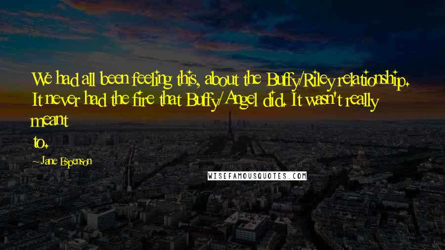 Jane Espenson Quotes: We had all been feeling this, about the Buffy/Riley relationship. It never had the fire that Buffy/Angel did. It wasn't really meant to.