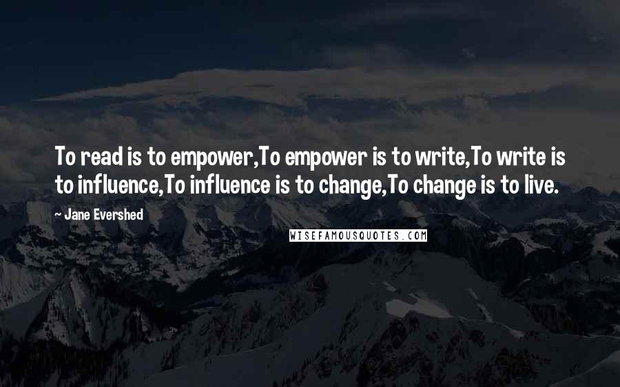 Jane Evershed Quotes: To read is to empower,To empower is to write,To write is to influence,To influence is to change,To change is to live.