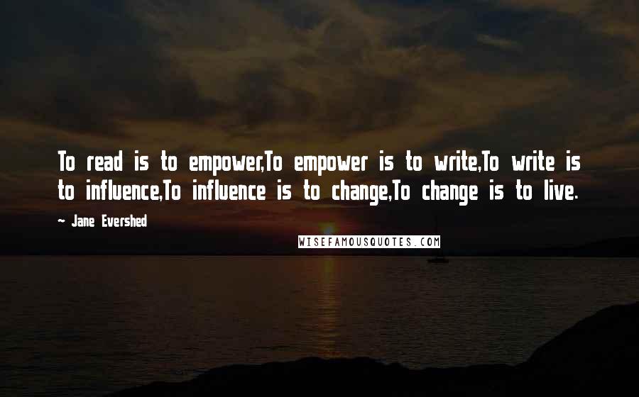 Jane Evershed Quotes: To read is to empower,To empower is to write,To write is to influence,To influence is to change,To change is to live.