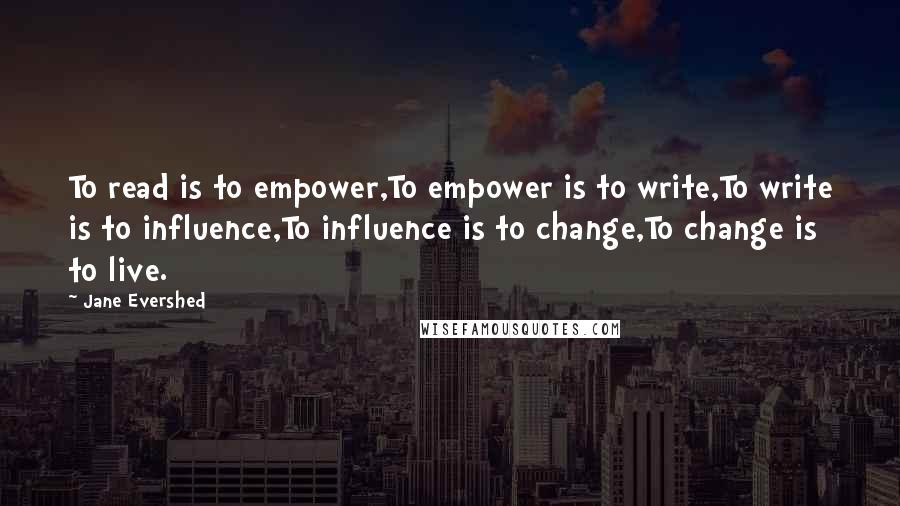 Jane Evershed Quotes: To read is to empower,To empower is to write,To write is to influence,To influence is to change,To change is to live.