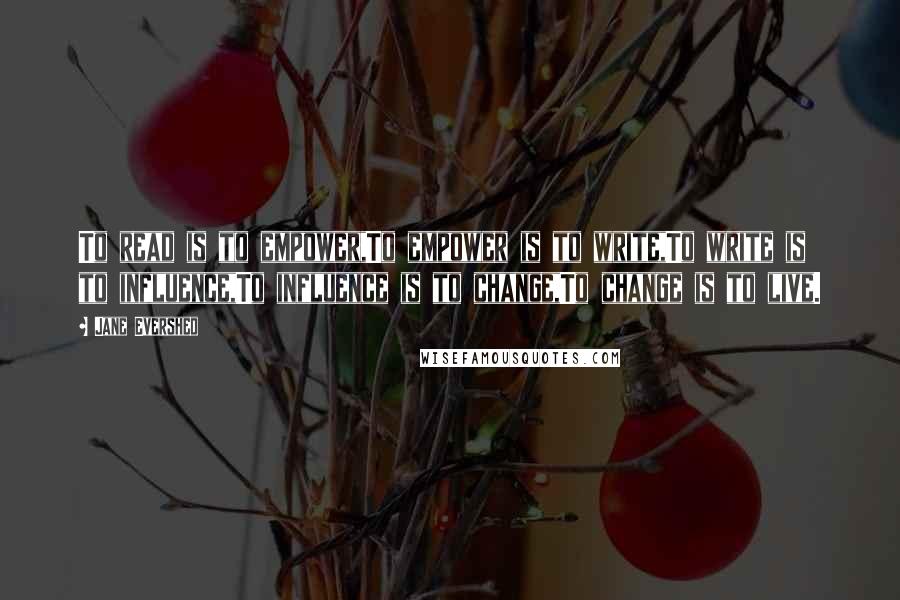 Jane Evershed Quotes: To read is to empower,To empower is to write,To write is to influence,To influence is to change,To change is to live.