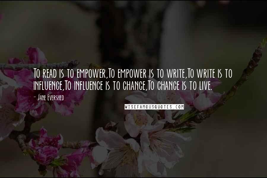 Jane Evershed Quotes: To read is to empower,To empower is to write,To write is to influence,To influence is to change,To change is to live.