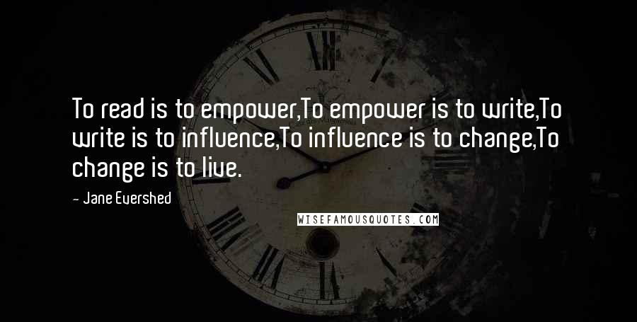 Jane Evershed Quotes: To read is to empower,To empower is to write,To write is to influence,To influence is to change,To change is to live.