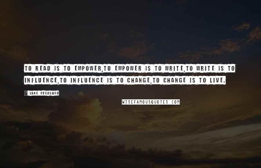 Jane Evershed Quotes: To read is to empower,To empower is to write,To write is to influence,To influence is to change,To change is to live.