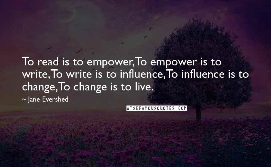 Jane Evershed Quotes: To read is to empower,To empower is to write,To write is to influence,To influence is to change,To change is to live.