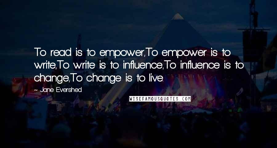 Jane Evershed Quotes: To read is to empower,To empower is to write,To write is to influence,To influence is to change,To change is to live.