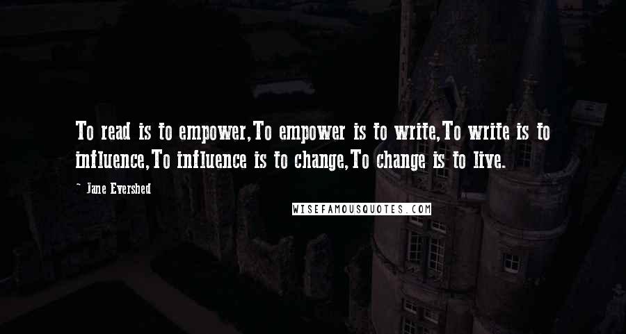 Jane Evershed Quotes: To read is to empower,To empower is to write,To write is to influence,To influence is to change,To change is to live.