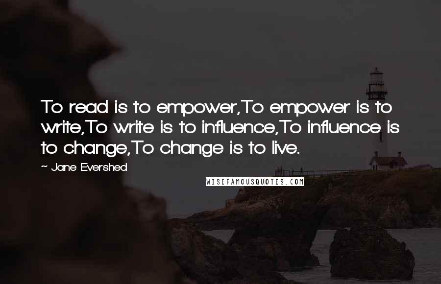 Jane Evershed Quotes: To read is to empower,To empower is to write,To write is to influence,To influence is to change,To change is to live.