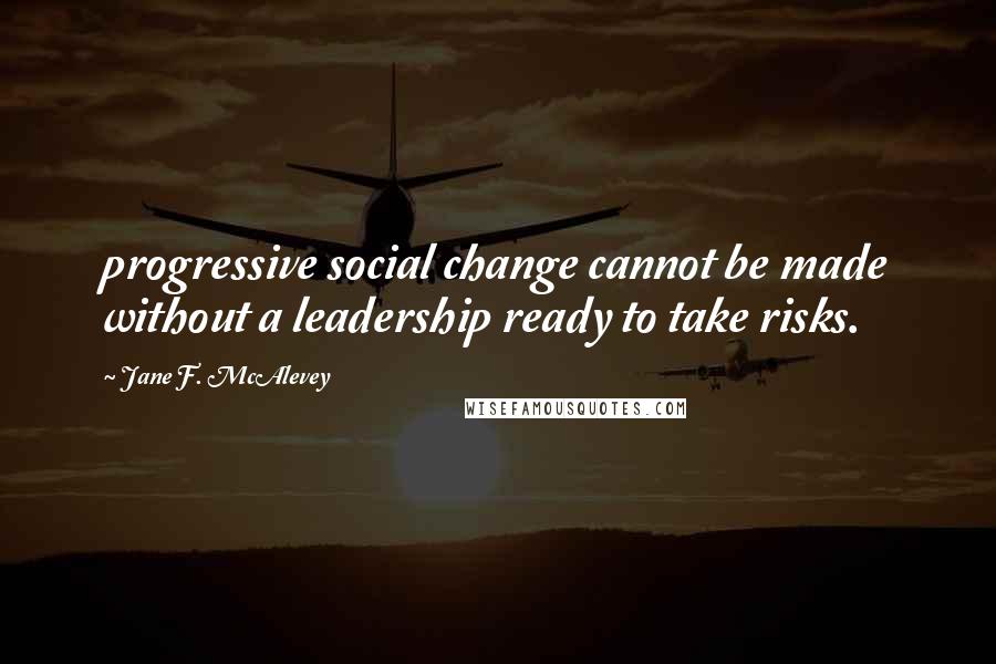 Jane F. McAlevey Quotes: progressive social change cannot be made without a leadership ready to take risks.