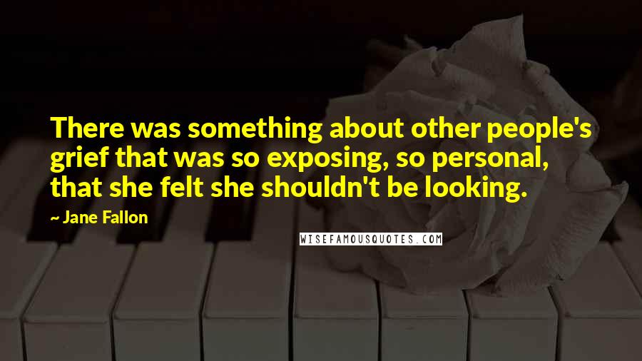 Jane Fallon Quotes: There was something about other people's grief that was so exposing, so personal, that she felt she shouldn't be looking.