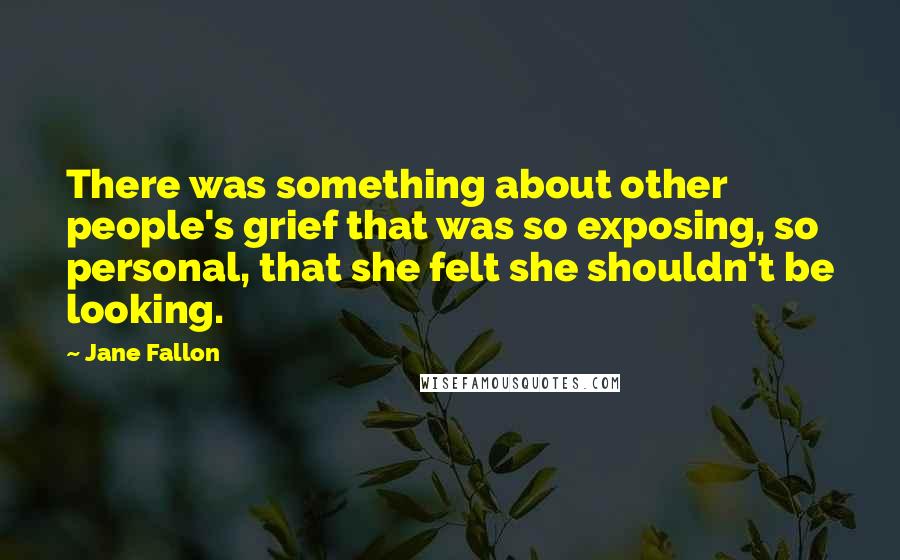 Jane Fallon Quotes: There was something about other people's grief that was so exposing, so personal, that she felt she shouldn't be looking.