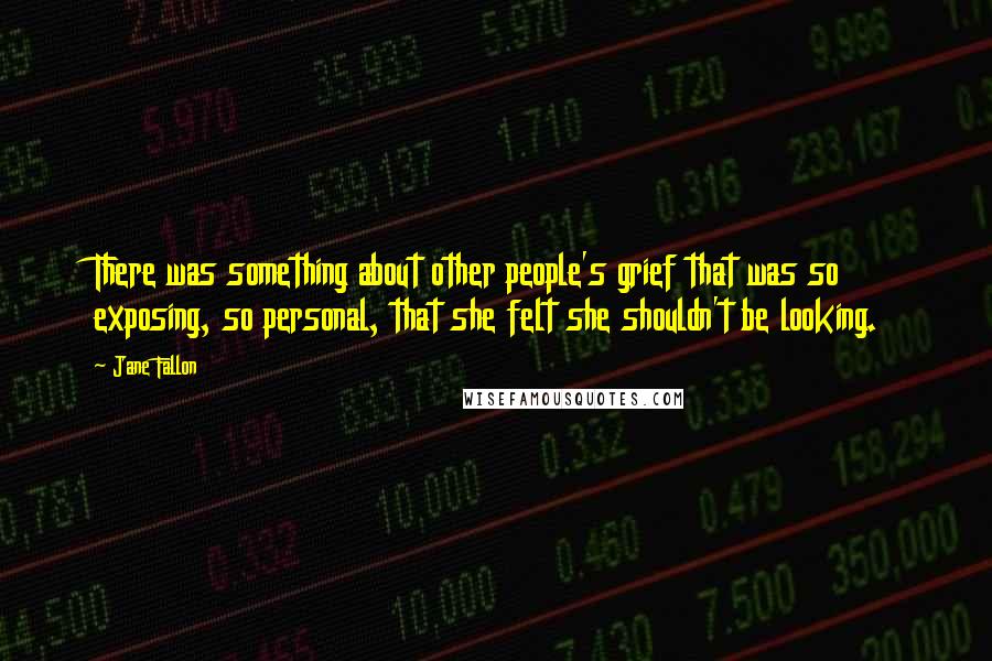 Jane Fallon Quotes: There was something about other people's grief that was so exposing, so personal, that she felt she shouldn't be looking.