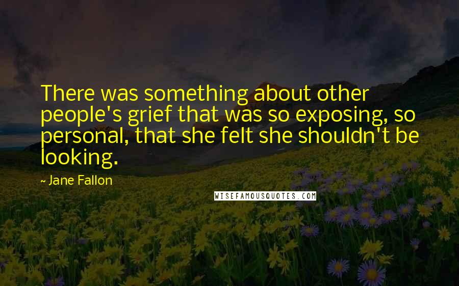 Jane Fallon Quotes: There was something about other people's grief that was so exposing, so personal, that she felt she shouldn't be looking.