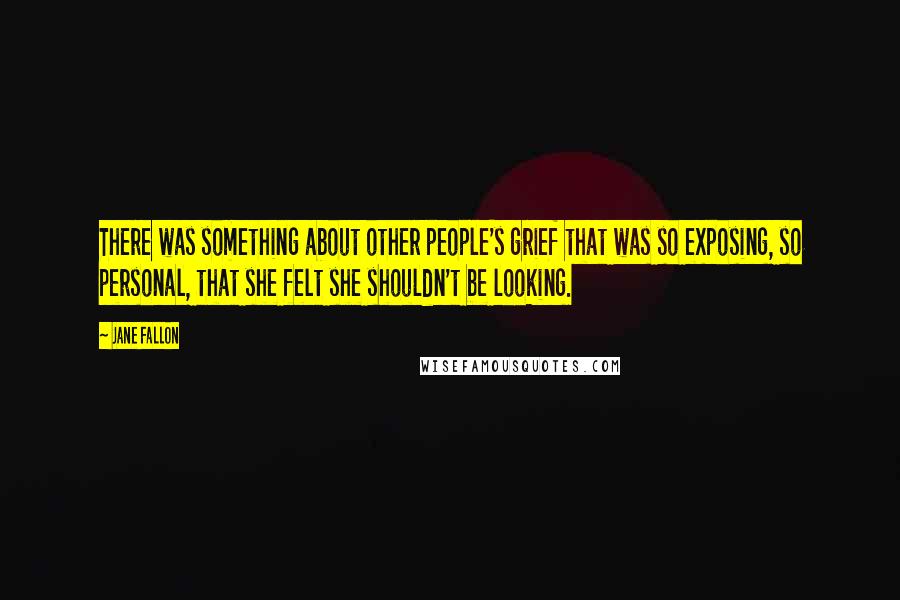 Jane Fallon Quotes: There was something about other people's grief that was so exposing, so personal, that she felt she shouldn't be looking.