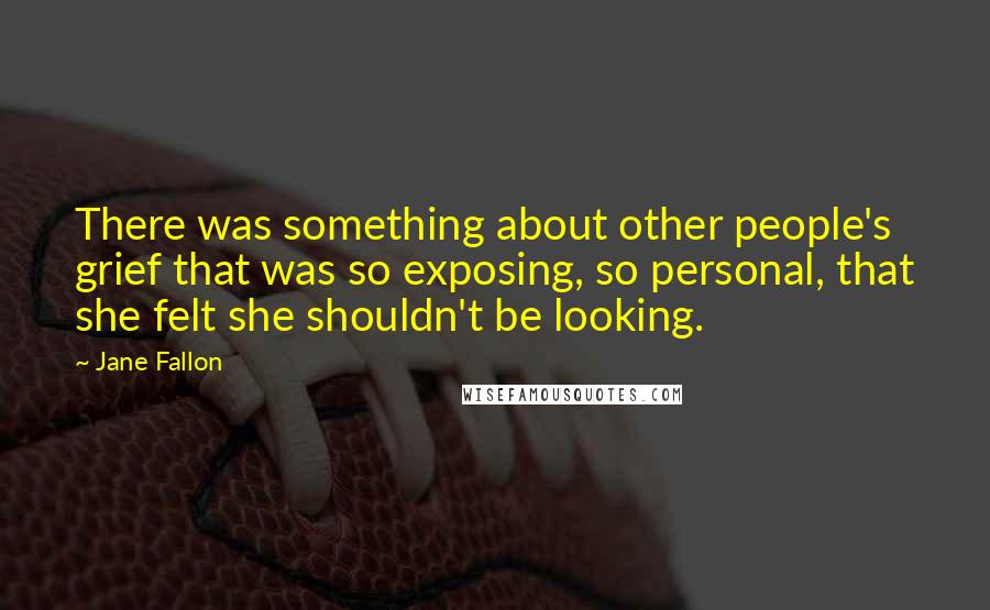Jane Fallon Quotes: There was something about other people's grief that was so exposing, so personal, that she felt she shouldn't be looking.