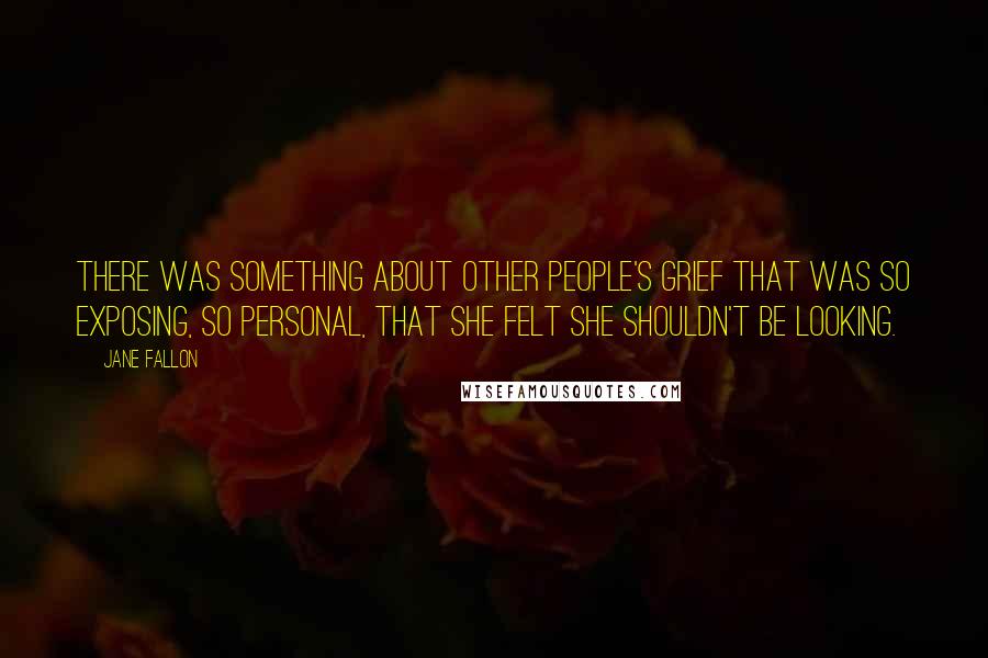 Jane Fallon Quotes: There was something about other people's grief that was so exposing, so personal, that she felt she shouldn't be looking.
