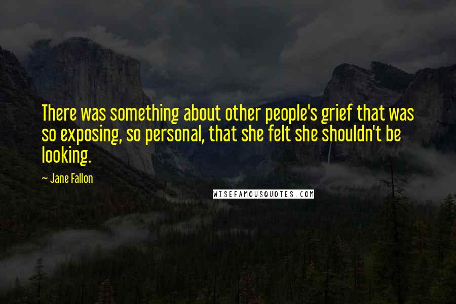 Jane Fallon Quotes: There was something about other people's grief that was so exposing, so personal, that she felt she shouldn't be looking.