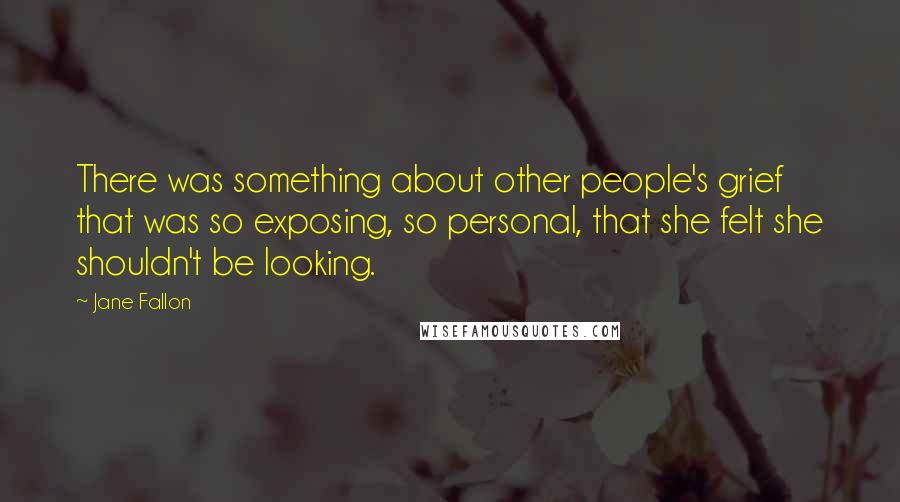 Jane Fallon Quotes: There was something about other people's grief that was so exposing, so personal, that she felt she shouldn't be looking.