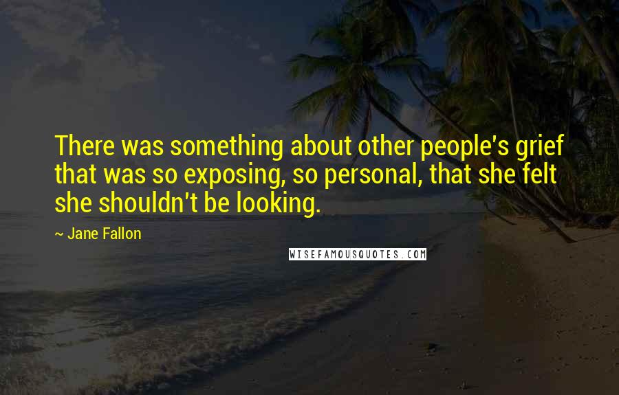 Jane Fallon Quotes: There was something about other people's grief that was so exposing, so personal, that she felt she shouldn't be looking.