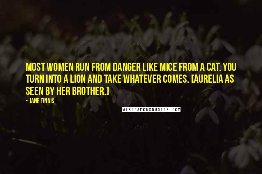 Jane Finnis Quotes: Most women run from danger like mice from a cat. You turn into a lion and take whatever comes. [Aurelia as seen by her brother.]