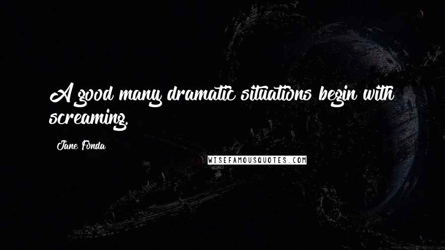 Jane Fonda Quotes: A good many dramatic situations begin with screaming.