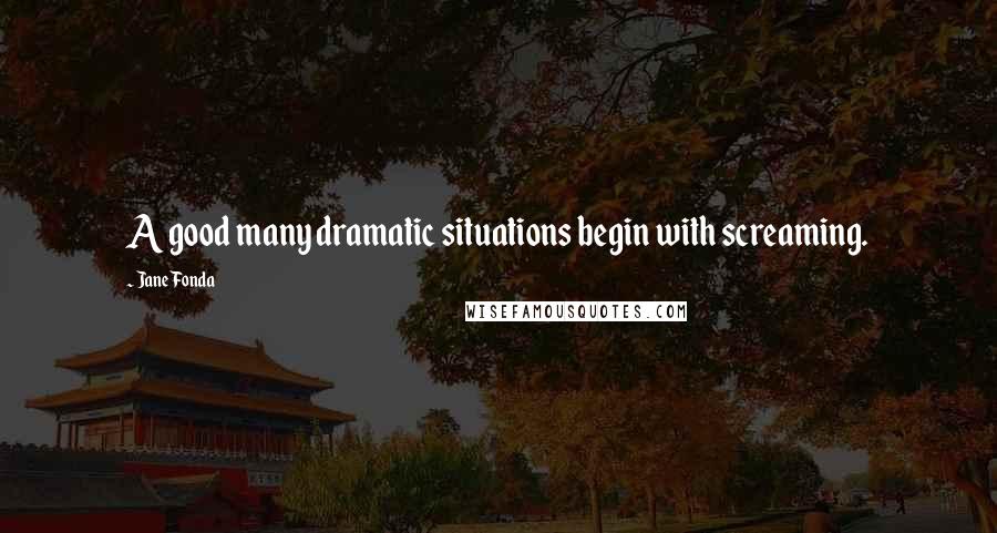 Jane Fonda Quotes: A good many dramatic situations begin with screaming.