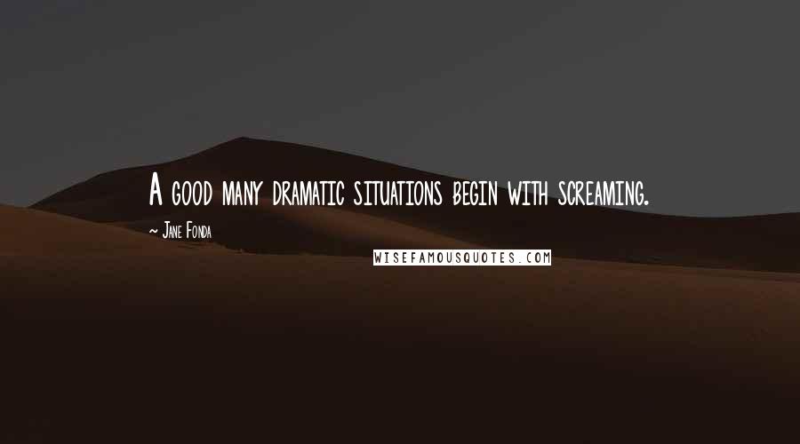 Jane Fonda Quotes: A good many dramatic situations begin with screaming.