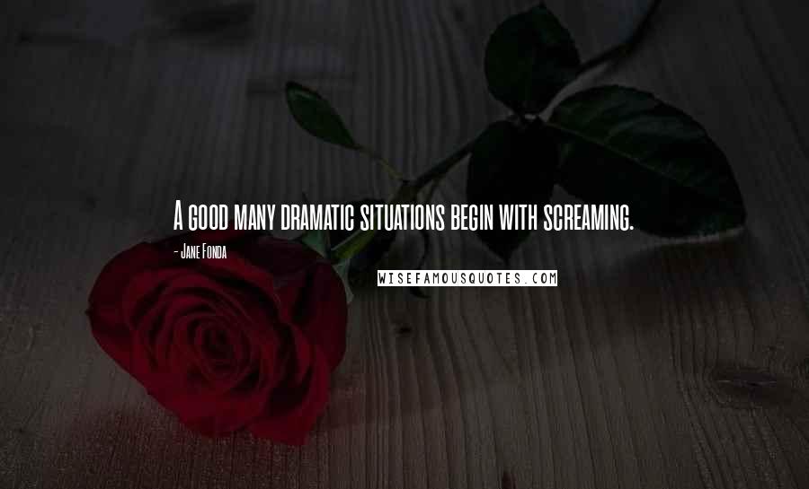 Jane Fonda Quotes: A good many dramatic situations begin with screaming.