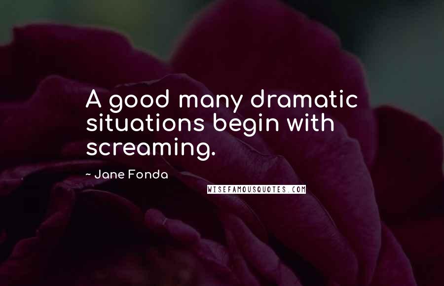 Jane Fonda Quotes: A good many dramatic situations begin with screaming.