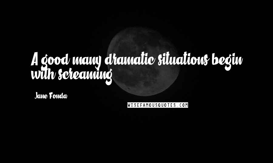 Jane Fonda Quotes: A good many dramatic situations begin with screaming.