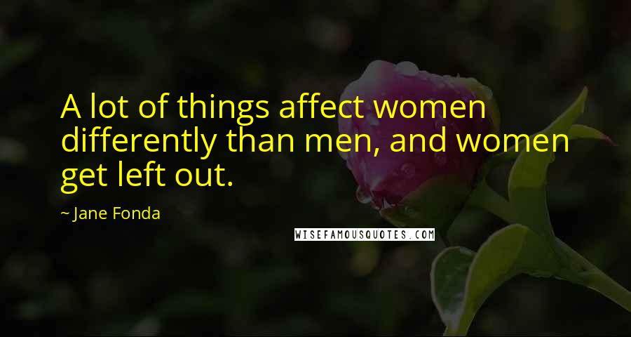 Jane Fonda Quotes: A lot of things affect women differently than men, and women get left out.