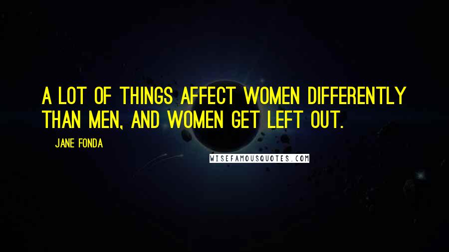 Jane Fonda Quotes: A lot of things affect women differently than men, and women get left out.