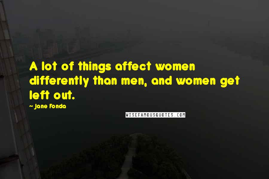 Jane Fonda Quotes: A lot of things affect women differently than men, and women get left out.