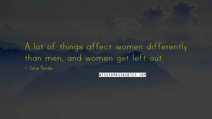 Jane Fonda Quotes: A lot of things affect women differently than men, and women get left out.