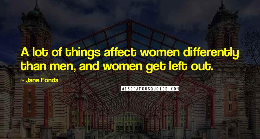 Jane Fonda Quotes: A lot of things affect women differently than men, and women get left out.