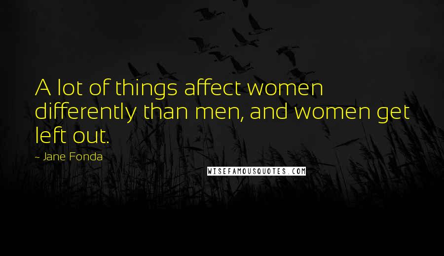 Jane Fonda Quotes: A lot of things affect women differently than men, and women get left out.